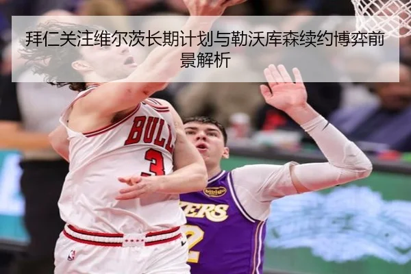 拜仁关注维尔茨长期计划与勒沃库森续约博弈前景解析