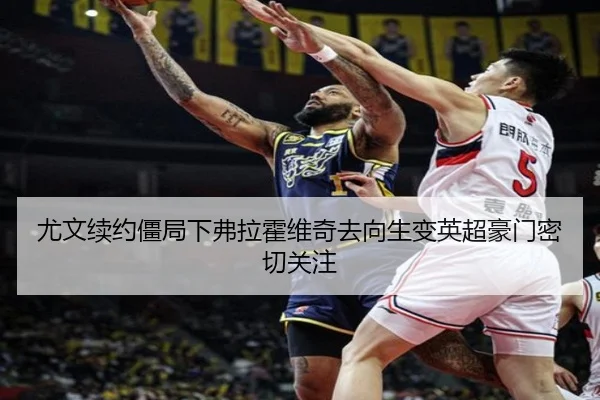 尤文续约僵局下弗拉霍维奇去向生变英超豪门密切关注