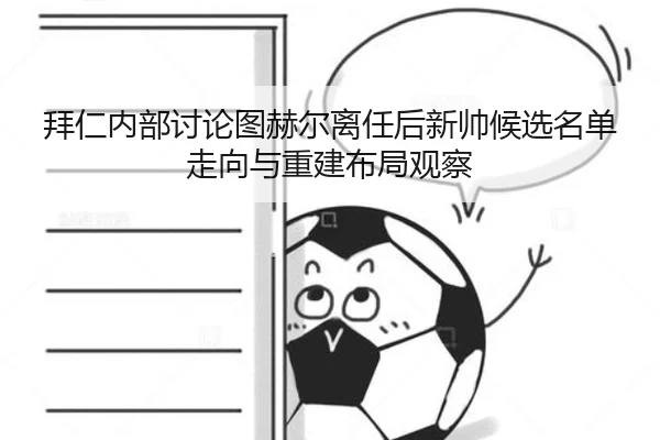 拜仁内部讨论图赫尔离任后新帅候选名单走向与重建布局观察