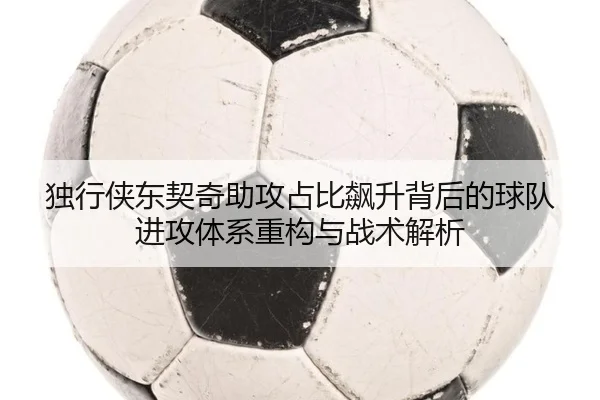 独行侠东契奇助攻占比飙升背后的球队进攻体系重构与战术解析