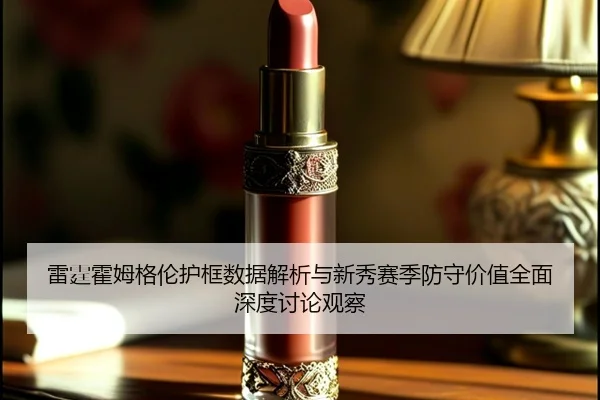 雷霆霍姆格伦护框数据解析与新秀赛季防守价值全面深度讨论观察