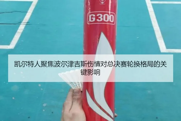 凯尔特人聚焦波尔津吉斯伤情对总决赛轮换格局的关键影响