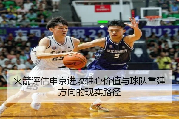 火箭评估申京进攻轴心价值与球队重建方向的现实路径