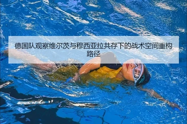 德国队观察维尔茨与穆西亚拉共存下的战术空间重构路径