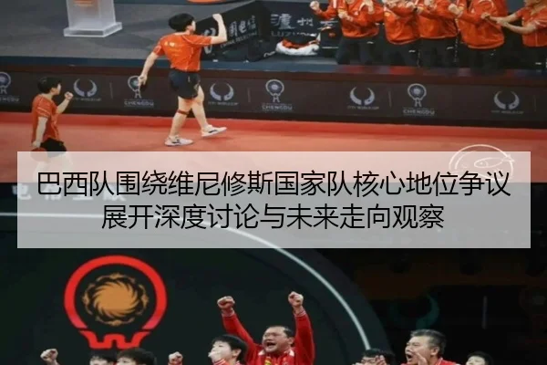 巴西队围绕维尼修斯国家队核心地位争议展开深度讨论与未来走向观察