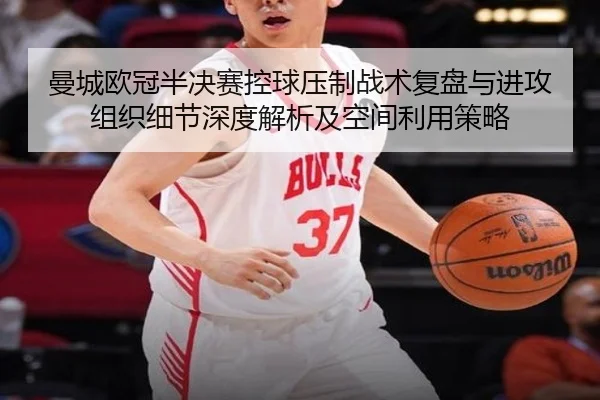 曼城欧冠半决赛控球压制战术复盘与进攻组织细节深度解析及空间利用策略