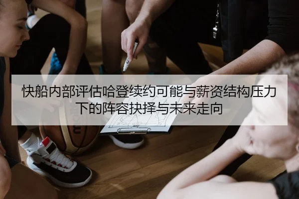 快船内部评估哈登续约可能与薪资结构压力下的阵容抉择与未来走向