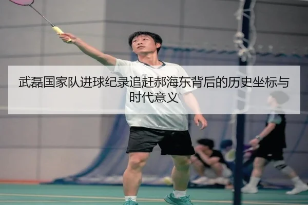武磊国家队进球纪录追赶郝海东背后的历史坐标与时代意义