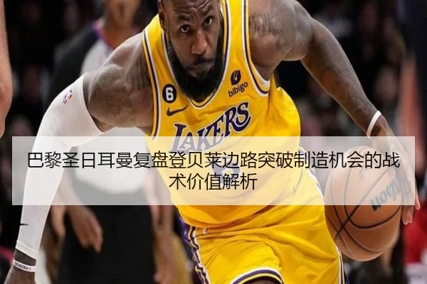 巴黎圣日耳曼复盘登贝莱边路突破制造机会的战术价值解析