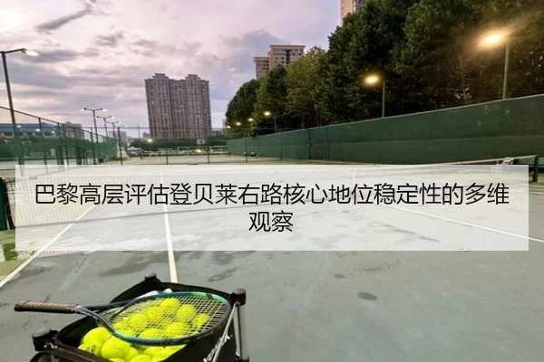 巴黎高层评估登贝莱右路核心地位稳定性的多维观察