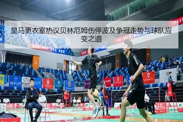 皇马更衣室热议贝林厄姆伤停波及争冠走势与球队应变之道