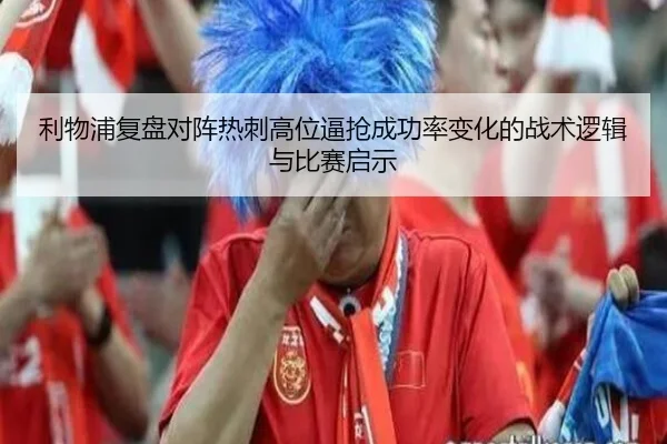 利物浦复盘对阵热刺高位逼抢成功率变化的战术逻辑与比赛启示