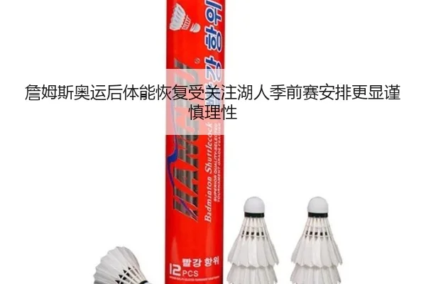 詹姆斯奥运后体能恢复受关注湖人季前赛安排更显谨慎理性