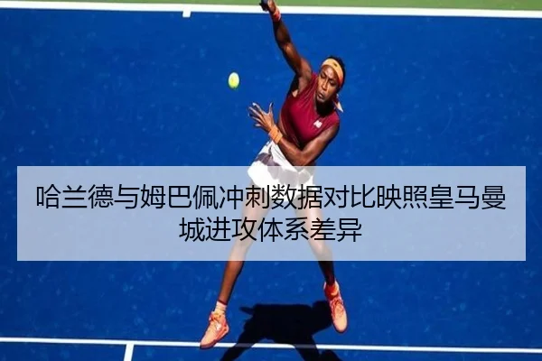 哈兰德与姆巴佩冲刺数据对比映照皇马曼城进攻体系差异