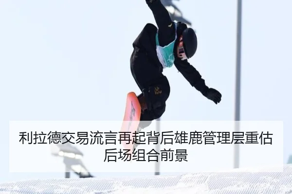 利拉德交易流言再起背后雄鹿管理层重估后场组合前景