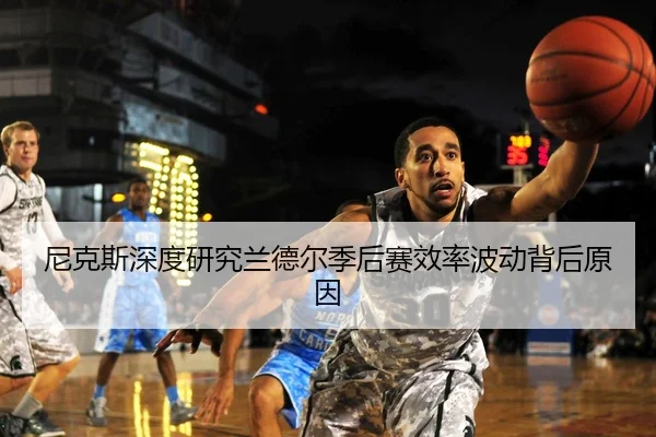尼克斯深度研究兰德尔季后赛效率波动背后原因