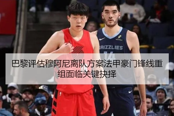 巴黎评估穆阿尼离队方案法甲豪门锋线重组面临关键抉择